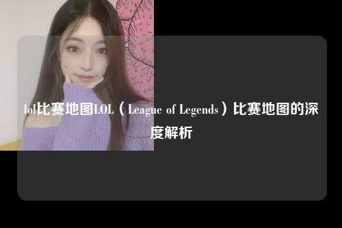 lol比赛地图LOL（League of Legends）比赛地图的深度解析