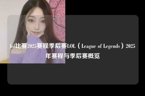 lol比赛2025赛程季后赛LOL（League of Legends）2025年赛程与季后赛概览