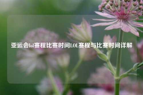 亚运会lol赛程比赛时间LOL赛程与比赛时间详解