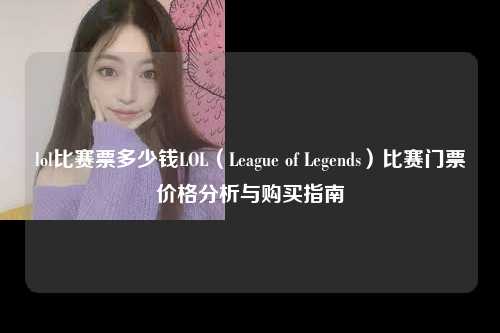 lol比赛票多少钱LOL（League of Legends）比赛门票价格分析与购买指南