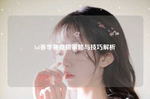 lol春季赛竞猜策略与技巧解析