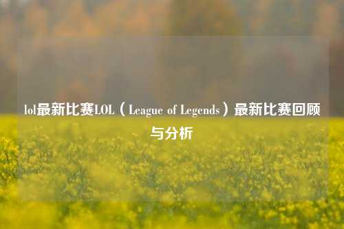 lol最新比赛LOL（League of Legends）最新比赛回顾与分析
