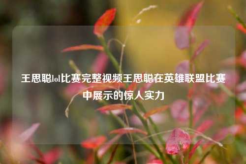 王思聪lol比赛完整视频王思聪在英雄联盟比赛中展示的惊人实力