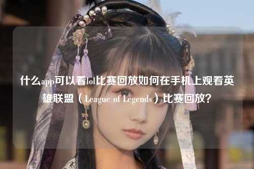 什么app可以看lol比赛回放如何在手机上观看英雄联盟（League of Legends）比赛回放？