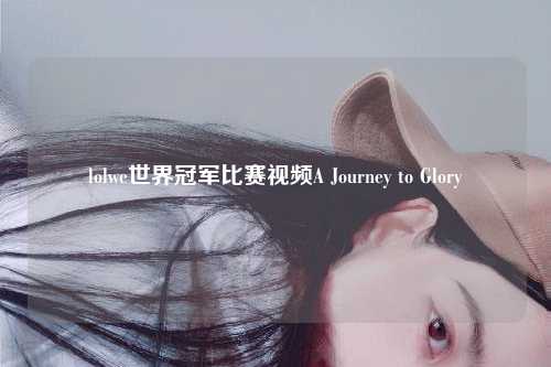lolwe世界冠军比赛视频A Journey to Glory