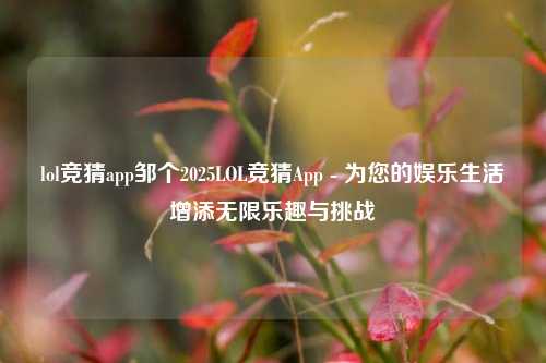 lol竞猜app邹个2025LOL竞猜App - 为您的娱乐生活增添无限乐趣与挑战