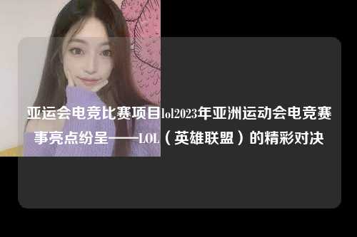 亚运会电竞比赛项目lol2023年亚洲运动会电竞赛事亮点纷呈——LOL（英雄联盟）的精彩对决