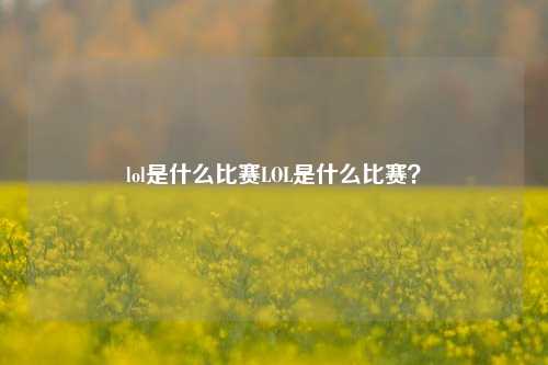 lol是什么比赛LOL是什么比赛？