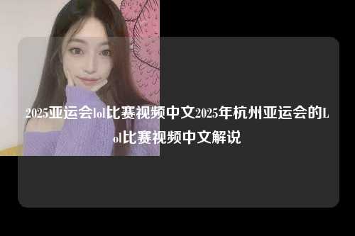 2025亚运会lol比赛视频中文2025年杭州亚运会的Lol比赛视频中文解说