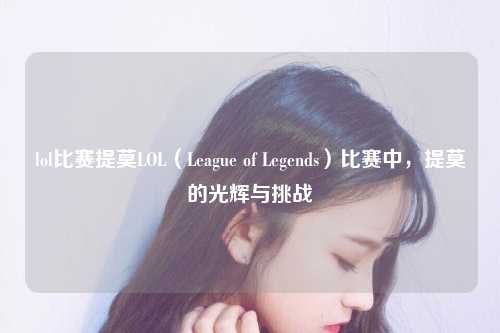 lol比赛提莫LOL（League of Legends）比赛中，提莫的光辉与挑战