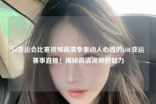 lol亚运会比赛视频高清拳拳动人心魄的LOL亚运赛事直播！揭秘高清视频的魅力