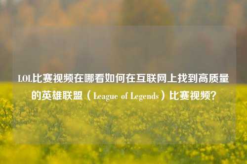 LOL比赛视频在哪看如何在互联网上找到高质量的英雄联盟（League of Legends）比赛视频？