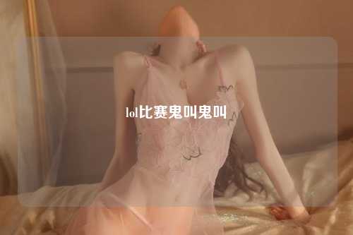lol比赛鬼叫鬼叫