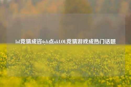 lol竞猜成咨6yb点ukLOL竞猜游戏成热门话题