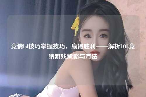 竞猜lol技巧掌握技巧，赢得胜利——解析LOL竞猜游戏策略与方法
