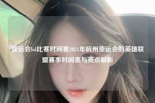 亚运会lol比赛时间赛2024年杭州亚运会的英雄联盟赛事时间表与亮点解析