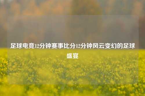 足球电竞12分钟赛事比分12分钟风云变幻的足球盛宴