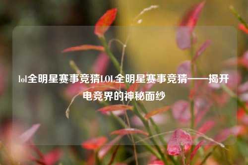 lol全明星赛事竞猜LOL全明星赛事竞猜——揭开电竞界的神秘面纱
