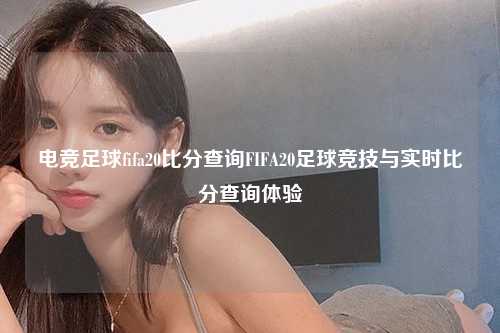 电竞足球fifa20比分查询FIFA20足球竞技与实时比分查询体验