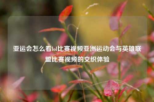 亚运会怎么看lol比赛视频亚洲运动会与英雄联盟比赛视频的交织体验