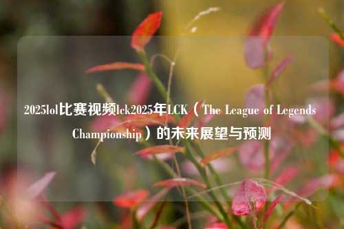 2025lol比赛视频lck2025年LCK（The League of Legends Championship）的未来展望与预测