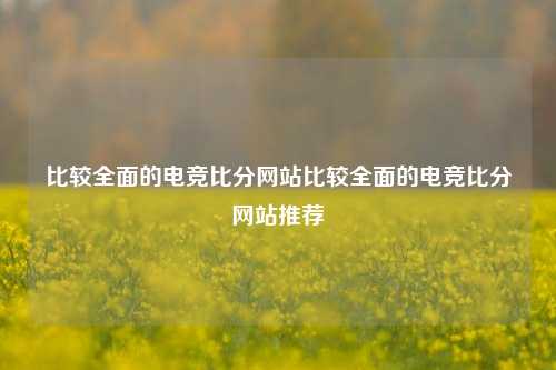 比较全面的电竞比分网站比较全面的电竞比分网站推荐