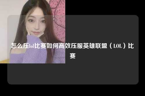 怎么压lol比赛如何高效压服英雄联盟（LOL）比赛