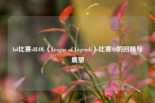 lol比赛s8LOL（League of Legends）比赛S8的回顾与展望
