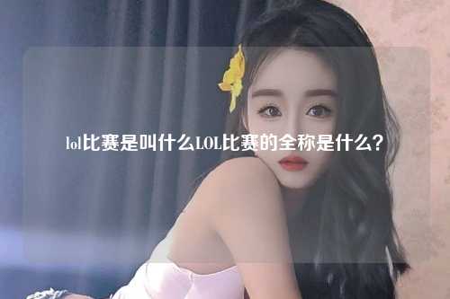lol比赛是叫什么LOL比赛的全称是什么？