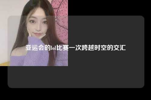 亚运会的lol比赛一次跨越时空的交汇