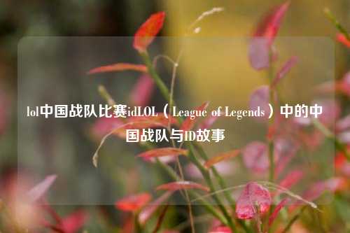 lol中国战队比赛idLOL（League of Legends）中的中国战队与ID故事
