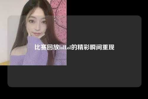 比赛回放lolLol的精彩瞬间重现