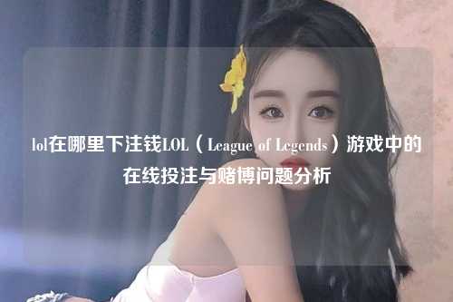 lol在哪里下注钱LOL（League of Legends）游戏中的在线投注与赌博问题分析