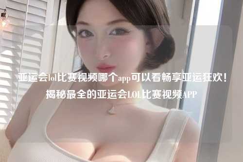 亚运会lol比赛视频哪个app可以看畅享亚运狂欢！揭秘最全的亚运会LOL比赛视频APP