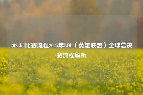 2025lol比赛流程2025年LOL（英雄联盟）全球总决赛流程解析