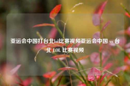 亚运会中国打台北lol比赛视频亚运会中国 vs 台北 LOL 比赛视频