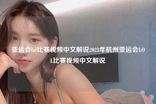 亚运会lol比赛视频中文解说2023年杭州亚运会LOL比赛视频中文解说