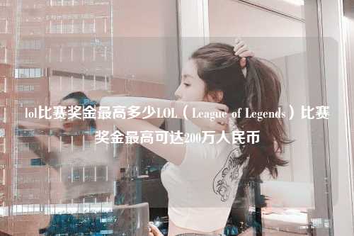 lol比赛奖金最高多少LOL（League of Legends）比赛奖金最高可达200万人民币