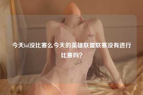 今天lol没比赛么今天的英雄联盟联赛没有进行比赛吗？