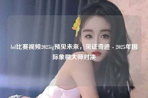 lol比赛视频2025ig预见未来，见证奇迹 - 2025年国际象棋大师对决
