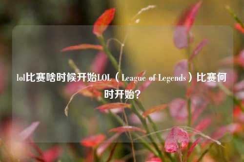 lol比赛啥时候开始LOL（League of Legends）比赛何时开始？
