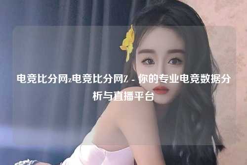 电竞比分网z电竞比分网Z - 你的专业电竞数据分析与直播平台