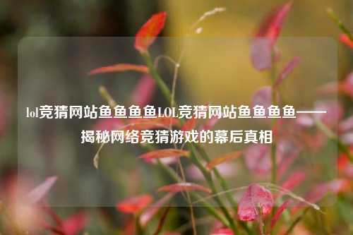 lol竞猜网站鱼鱼鱼鱼LOL竞猜网站鱼鱼鱼鱼——揭秘网络竞猜游戏的幕后真相