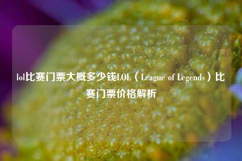 lol比赛门票大概多少钱LOL（League of Legends）比赛门票价格解析