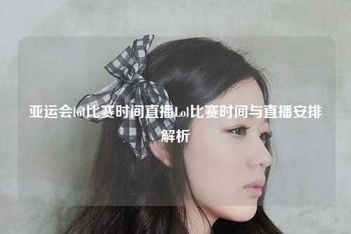 亚运会lol比赛时间直播Lol比赛时间与直播安排解析