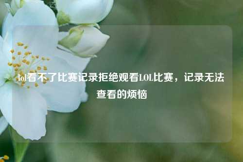 lol看不了比赛记录拒绝观看LOL比赛，记录无法查看的烦恼