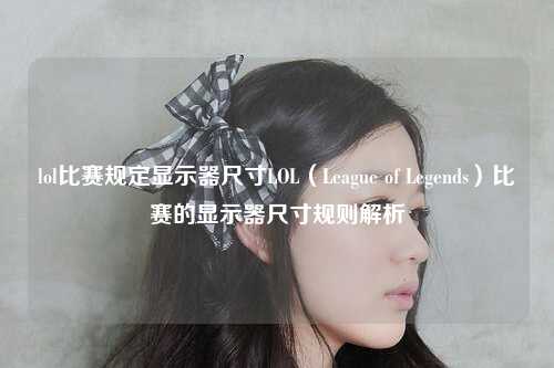 lol比赛规定显示器尺寸LOL（League of Legends）比赛的显示器尺寸规则解析