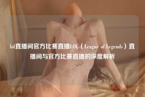 lol直播间官方比赛直播LOL（League of Legends）直播间与官方比赛直播的深度解析