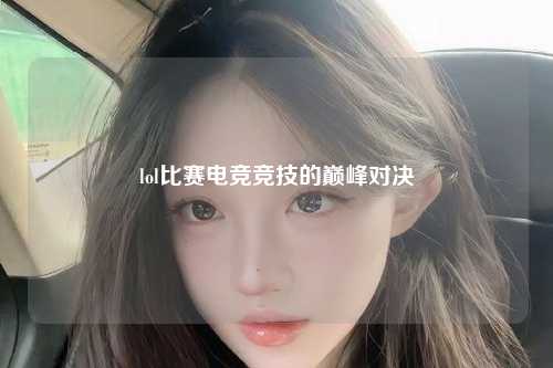 lol比赛电竞竞技的巅峰对决