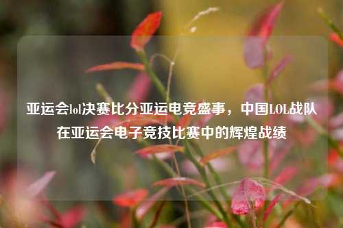 亚运会lol决赛比分亚运电竞盛事，中国LOL战队在亚运会电子竞技比赛中的辉煌战绩